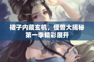 裙子内藏玄机，怪兽大揭秘第一季精彩展开