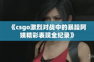 《csgo激烈对战中的暴躁阿姨精彩表现全纪录》