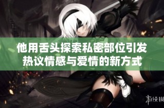 他用舌头探索私密部位引发热议情感与爱情的新方式