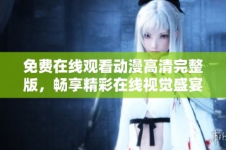 免费在线观看动漫高清完整版，畅享精彩在线视觉盛宴