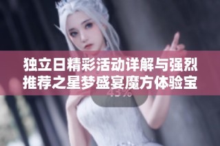 独立日精彩活动详解与强烈推荐之星梦盛宴魔方体验宝典