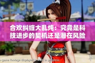 合欢纠缠大乱炖：究竟是科技进步的契机还是潜在风险的隐患