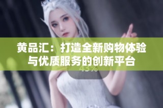 黄品汇：打造全新购物体验与优质服务的创新平台