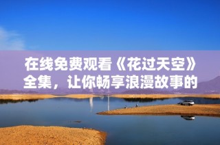 在线免费观看《花过天空》全集，让你畅享浪漫故事的旅程