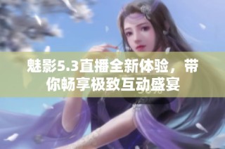 魅影5.3直播全新体验，带你畅享极致互动盛宴