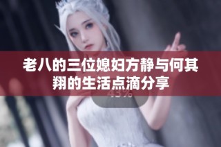 老八的三位媳妇方静与何其翔的生活点滴分享