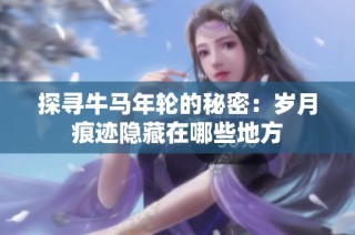 探寻牛马年轮的秘密：岁月痕迹隐藏在哪些地方