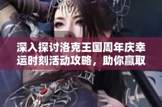 深入探讨洛克王国周年庆幸运时刻活动攻略，助你赢取丰厚奖励！