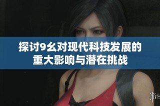 探讨9幺对现代科技发展的重大影响与潜在挑战