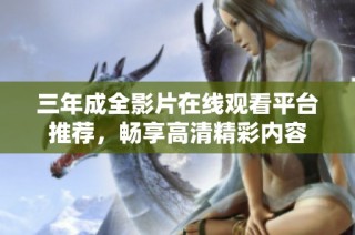 三年成全影片在线观看平台推荐，畅享高清精彩内容