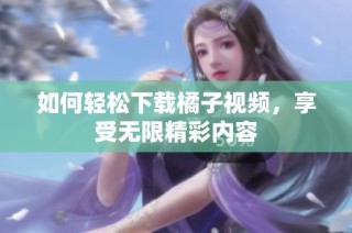 如何轻松下载橘子视频，享受无限精彩内容
