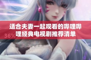 适合夫妻一起观看的哔哩哔哩经典电视剧推荐清单