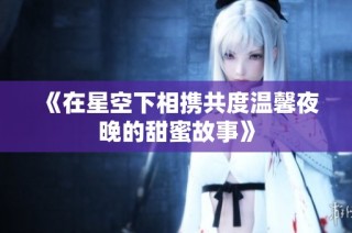 《在星空下相携共度温馨夜晚的甜蜜故事》