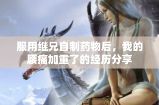 服用继兄自制药物后，我的腰痛加重了的经历分享