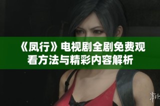 《凤行》电视剧全剧免费观看方法与精彩内容解析