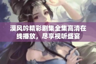 漠风吟精彩剧集全集高清在线播放，尽享视听盛宴
