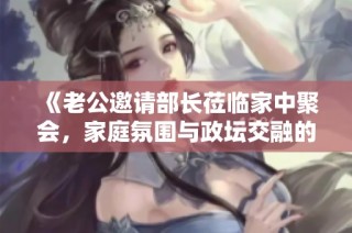 《老公邀请部长莅临家中聚会，家庭氛围与政坛交融的故事》