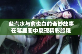 盐汽水与俞也白的奇妙故事在笔趣阁中展现精彩旅程