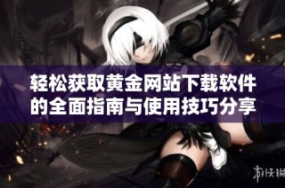 轻松获取黄金网站下载软件的全面指南与使用技巧分享