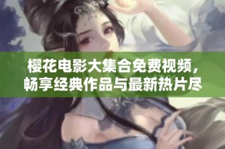 樱花电影大集合免费视频，畅享经典作品与最新热片尽在西瓜平台