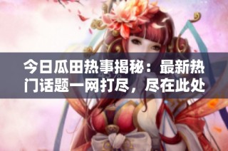 今日瓜田热事揭秘：最新热门话题一网打尽，尽在此处！