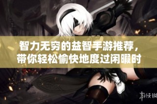智力无穷的益智手游推荐，带你轻松愉快地度过闲暇时光
