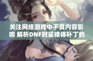 关注网络游戏中不良内容影响 解析DNF时装裸体补丁的危害与对策
