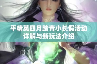 平精英四月踏青小长假活动详解与新玩法介绍