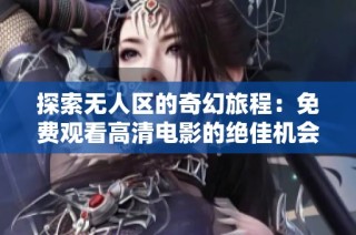 探索无人区的奇幻旅程：免费观看高清电影的绝佳机会