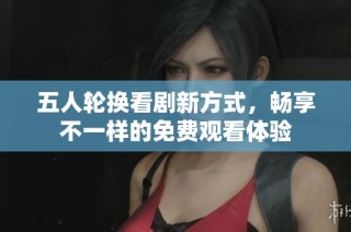五人轮换看剧新方式，畅享不一样的免费观看体验