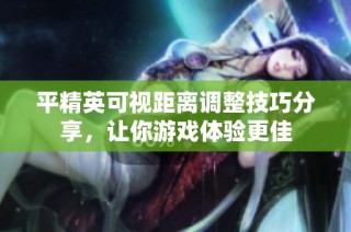 平精英可视距离调整技巧分享，让你游戏体验更佳