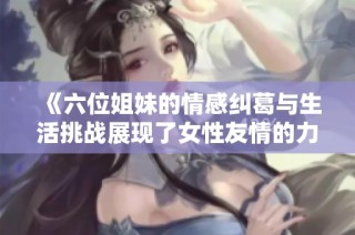 《六位姐妹的情感纠葛与生活挑战展现了女性友情的力量》