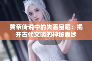 黄帝传说中的失落宝藏：揭开古代文明的神秘面纱