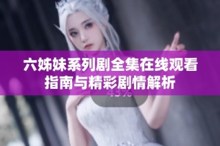 六姊妹系列剧全集在线观看指南与精彩剧情解析