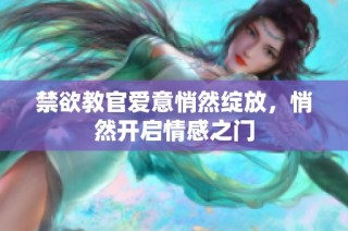 禁欲教官爱意悄然绽放，悄然开启情感之门