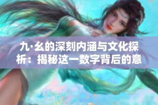 九·幺的深刻内涵与文化探析：揭秘这一数字背后的意义与影响