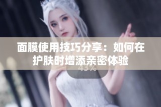 面膜使用技巧分享：如何在护肤时增添亲密体验