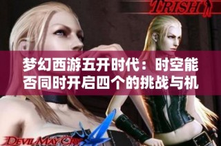 梦幻西游五开时代：时空能否同时开启四个的挑战与机遇分析