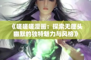 《嗟嗟嗟漫画：探索无厘头幽默的独特魅力与风格》