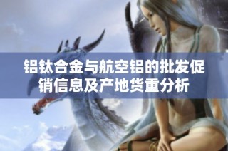 铝钛合金与航空铝的批发促销信息及产地货重分析