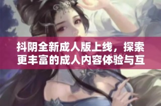 抖阴全新成人版上线，探索更丰富的成人内容体验与互动平台