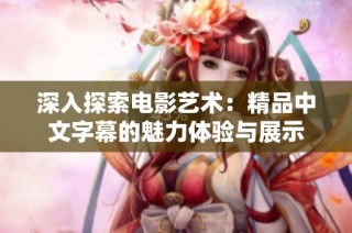 深入探索电影艺术：精品中文字幕的魅力体验与展示