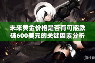 未来黄金价格是否有可能跌破600美元的关键因素分析