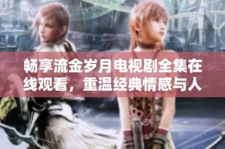 畅享流金岁月电视剧全集在线观看，重温经典情感与人生故事