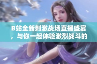 B站全新刺激战场直播盛宴，与你一起体验激烈战斗的快感