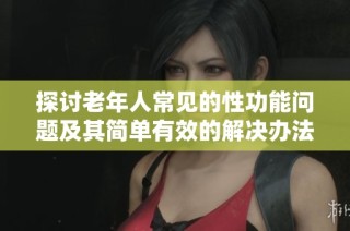 探讨老年人常见的性功能问题及其简单有效的解决办法
