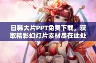 日韩大片PPT免费下载，获取精彩幻灯片素材尽在此处