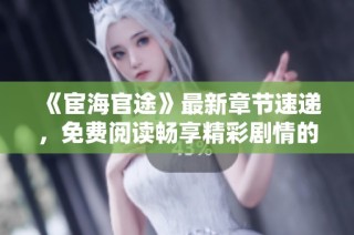《宦海官途》最新章节速递，免费阅读畅享精彩剧情的最佳选择