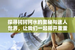 探寻钶钶钶水的奥秘与迷人世界，让我们一起揭开重重谜团
