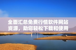 全面汇总免费行情软件网站资源，助您轻松下载和使用